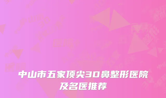 中山市五家顶尖3D鼻整形医院及名医推荐