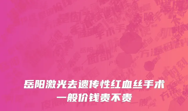 岳阳激光去遗传性红血丝手术一般价钱贵不贵
