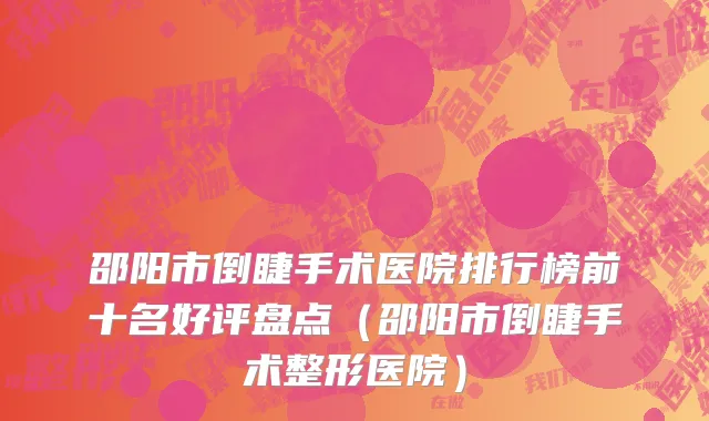 邵阳市倒睫手术医院排行榜前十名好评盘点（邵阳市倒睫手术整形医院）