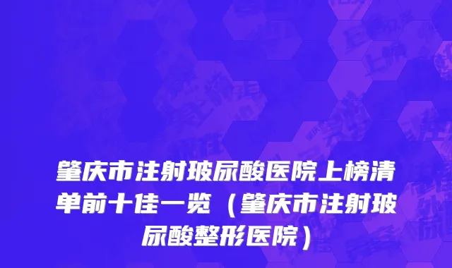 肇庆市注射玻尿酸医院上榜清单前十佳一览（肇庆市注射玻尿酸整形医院）