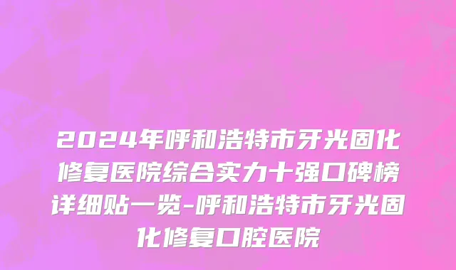 2024年呼和浩特市牙光固化修复医院综合实力十强口碑榜详细贴一览-呼和浩特市牙光固化修复口腔医院