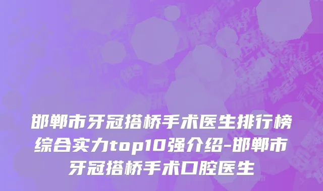 邯郸市牙冠搭桥手术医生排行榜综合实力top10强介绍-邯郸市牙冠搭桥手术口腔医生