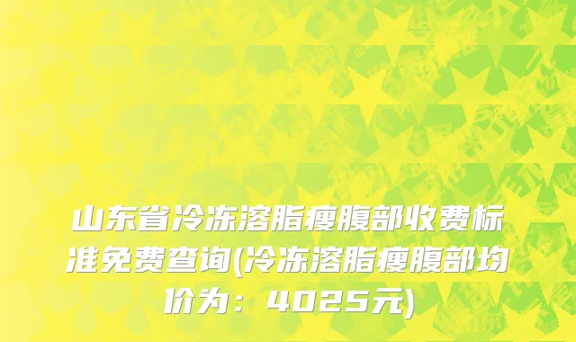 山东省冷冻溶脂瘦腹部收费标准免费查询(冷冻溶脂瘦腹部均价为：4025元)
