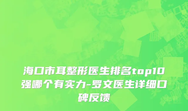 海口市耳整形医生排名top10强哪个有实力-罗文医生详细口碑反馈