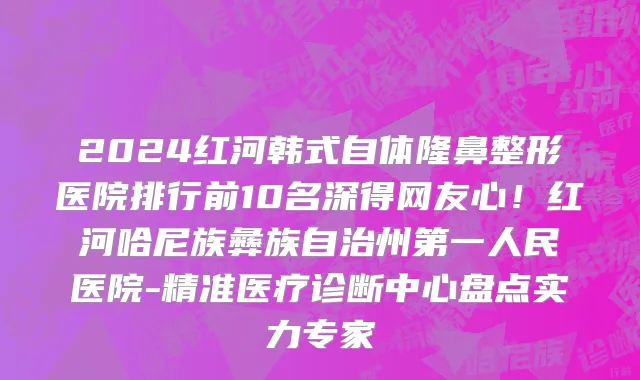 2024红河韩式自体隆鼻整形医院排行前10名深得网友心!红河哈尼族彝族自治州第一人民医院-精准医疗诊断中心盘点实力专家