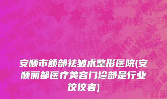 安顺市额部祛皱术整形医院(安顺丽都医疗美容门诊部是行业佼佼者)