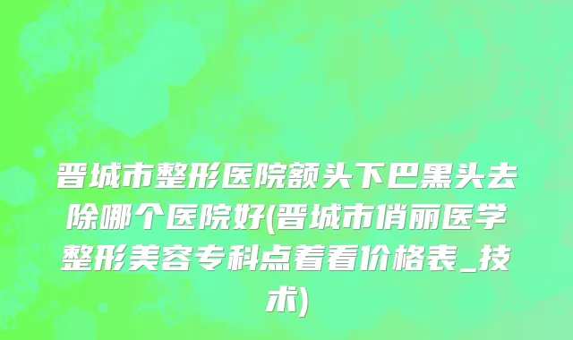 晋城市整形医院额头下巴黑头去除哪个医院好(晋城市俏丽医学整形美容专科点着看价格表_技术)