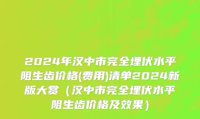 2024年汉中市完全埋伏水平阻生齿价格(费用)清单2024新版大赏（汉中市完全埋伏水平阻生齿价格及效果）