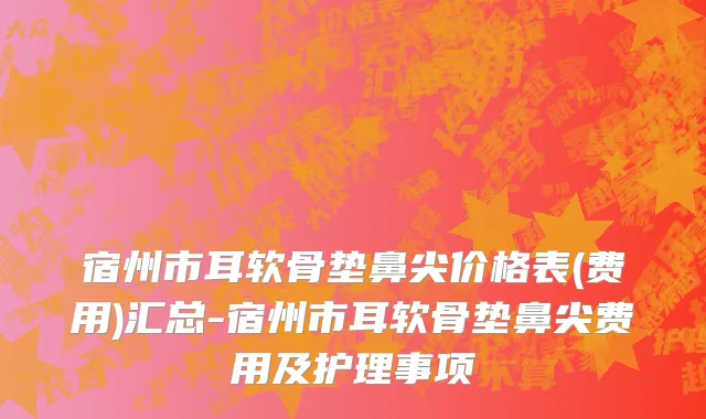 宿州市耳软骨垫鼻尖价格表(费用)汇总-宿州市耳软骨垫鼻尖费用及护理事项