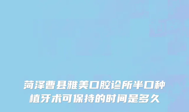 菏泽曹县雅美口腔诊所半口种植牙术可保持的时间是多久