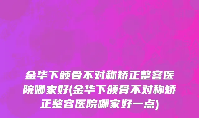 金华下颌骨不对称矫正整容医院哪家好(金华下颌骨不对称矫正整容医院哪家好一点)
