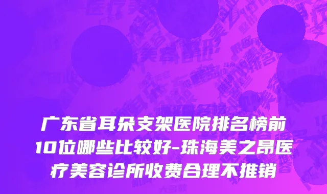 广东省耳朵支架医院排名榜前10位哪些比较好-珠海美之昂医疗美容诊所收费合理不推销