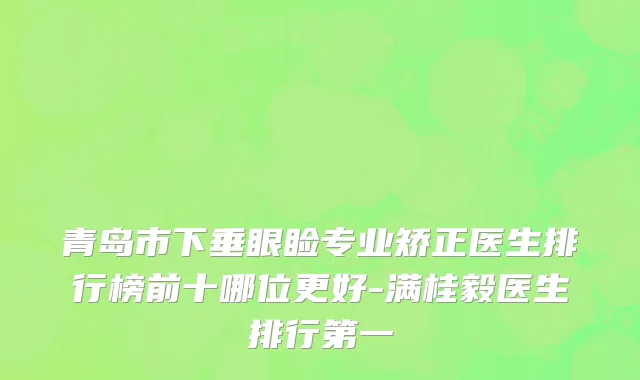 青岛市下垂眼睑专业矫正医生排行榜前十哪位更好-满桂毅医生排行第一