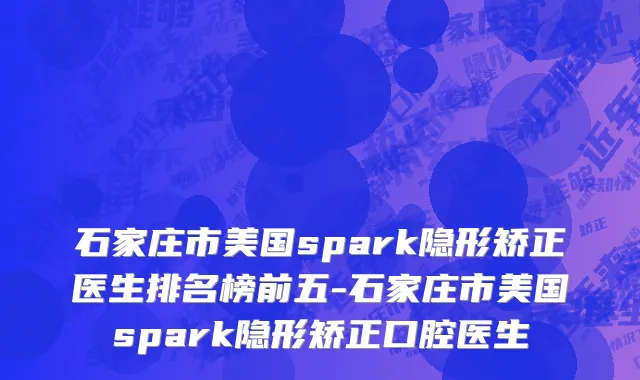 石家庄市美国spark隐形矫正医生排名榜前五-石家庄市美国spark隐形矫正口腔医生