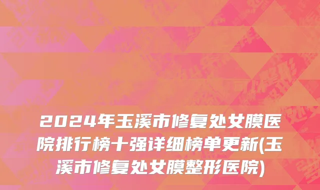 2024年玉溪市修复处女膜医院排行榜十强详细榜单更新(玉溪市修复处女膜整形医院)