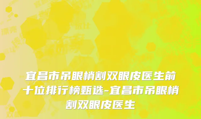 宜昌市吊眼梢割双眼皮医生前十位排行榜甄选-宜昌市吊眼梢割双眼皮医生