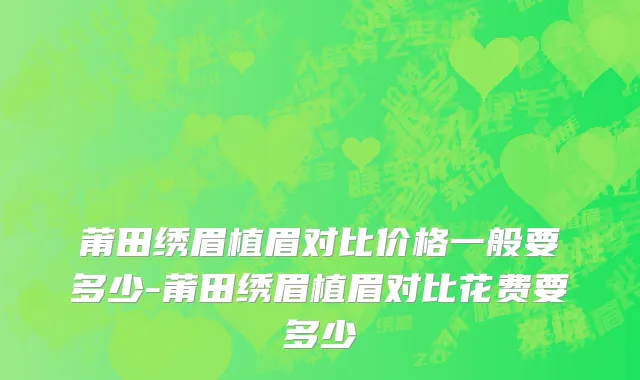 莆田绣眉植眉对比价格一般要多少-莆田绣眉植眉对比花费要多少