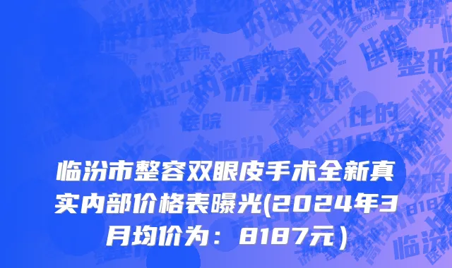 临汾市整容双眼皮手术全新真实内部价格表曝光(2024年3月均价为：8187元）