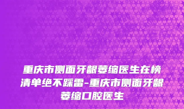 重庆市侧面牙龈萎缩医生在榜清单绝不踩雷-重庆市侧面牙龈萎缩口腔医生