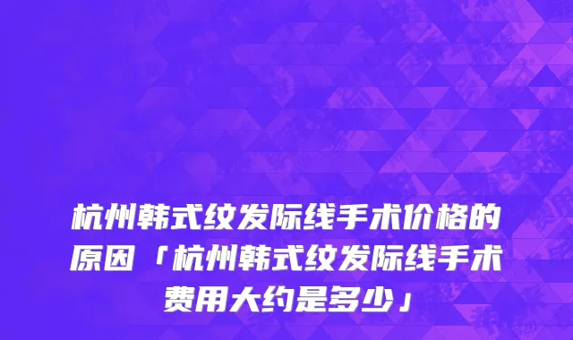 杭州韩式纹发际线手术价格的原因「杭州韩式纹发际线手术费用大约是多少」