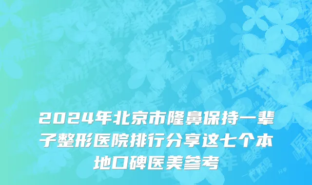 2024年北京市隆鼻保持一辈子整形医院排行分享这七个本地口碑医美参考