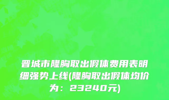 晋城市隆胸取出假体费用表明细强势上线(隆胸取出假体均价为：23240元)