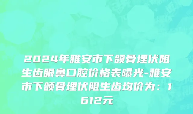 2024年雅安市下颌骨埋伏阻生齿眼鼻口腔价格表曝光-雅安市下颌骨埋伏阻生齿均价为：1612元