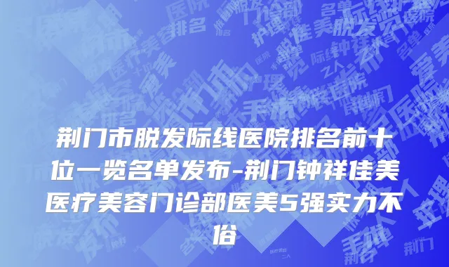 荆门市脱发际线医院排名前十位一览名单发布-荆门钟祥佳美医疗美容门诊部医美5强实力不俗