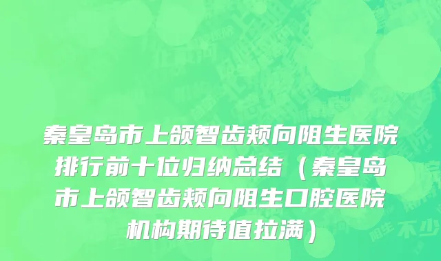 秦皇岛市上颌智齿颊向阻生医院排行前十位归纳总结（秦皇岛市上颌智齿颊向阻生口腔医院机构期待值拉满）