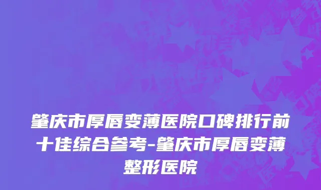 肇庆市厚唇变薄医院口碑排行前十佳综合参考-肇庆市厚唇变薄整形医院