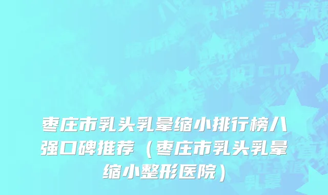 枣庄市乳头乳晕缩小排行榜八强口碑推荐（枣庄市乳头乳晕缩小整形医院）