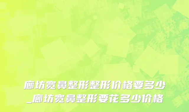 廊坊宽鼻整形整形价格要多少_廊坊宽鼻整形要花多少价格