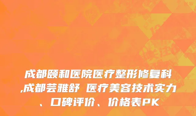 成都颐和医院医疗整形修复科,成都芸雅舒玥医疗美容技术实力、口碑评价、价格表PK