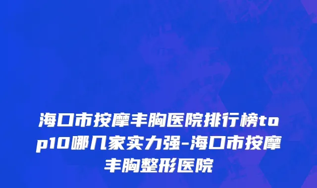海口市按摩丰胸医院排行榜top10哪几家实力强-海口市按摩丰胸整形医院