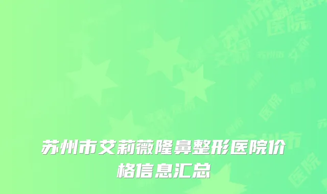 苏州市艾莉薇隆鼻整形医院价格信息汇总