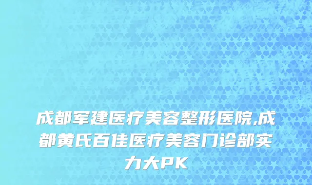 成都军建医疗美容整形医院,成都黄氏百佳医疗美容门诊部实力大PK