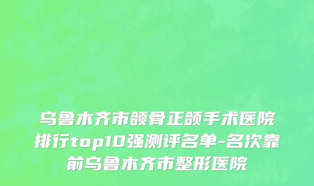 乌鲁木齐市颌骨正颌手术医院排行top10强测评名单-名次靠前乌鲁木齐市整形医院