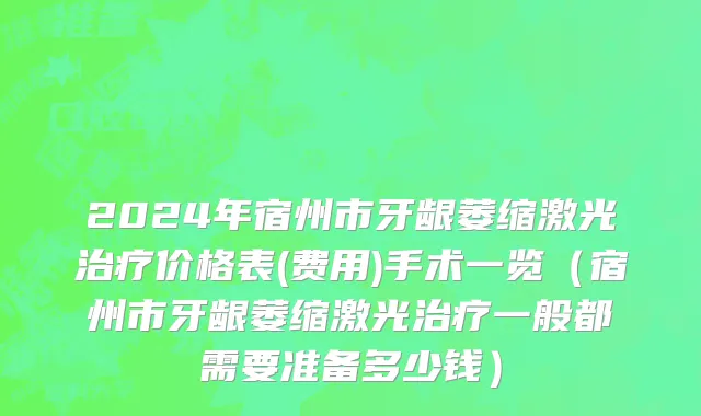 2024年宿州市牙龈萎缩激光治疗价格表(费用)手术一览（宿州市牙龈萎缩激光治疗一般都需要准备多少钱）
