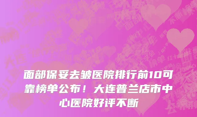 面部保妥去皱医院排行前10可靠榜单公布!大连普兰店市中心医院好评不断