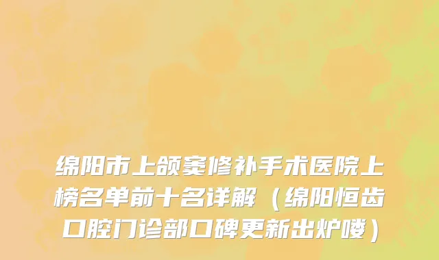 绵阳市上颌窦修补手术医院上榜名单前十名详解（绵阳恒齿口腔门诊部口碑更新出炉喽）