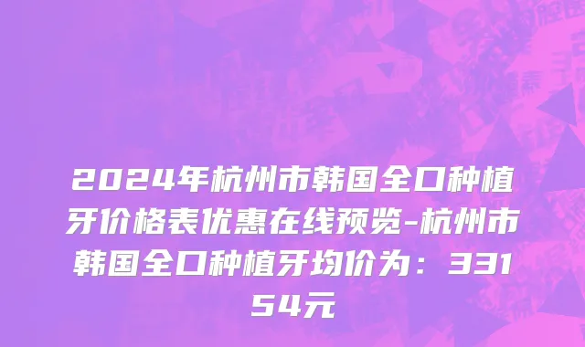 2024年杭州市韩国全口种植牙价格表优惠在线预览-杭州市韩国全口种植牙均价为：33154元