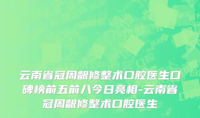 云南省冠周龈修整术口腔医生口碑榜前五前八今日亮相-云南省冠周龈修整术口腔医生