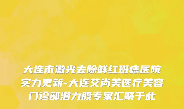 大连市激光去除鲜红斑痣医院实力更新-大连艾尚美医疗美容门诊部潜力股专家汇聚于此