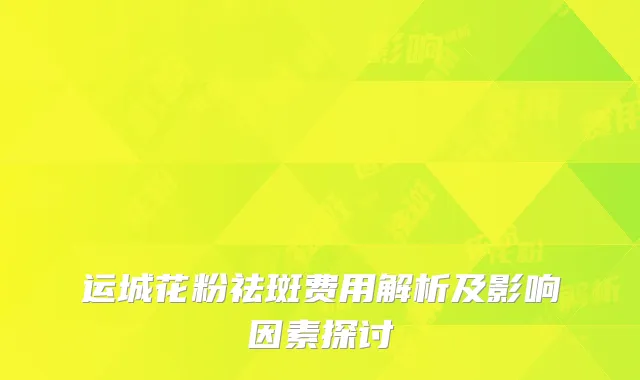 运城花粉祛斑费用解析及影响因素探讨