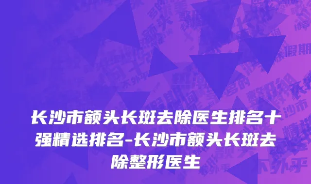 长沙市额头长斑去除医生排名十强精选排名-长沙市额头长斑去除整形医生