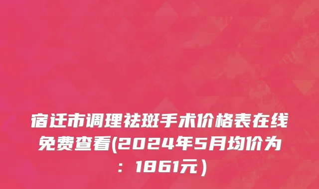 宿迁市调理祛斑手术价格表在线免费查看(2024年5月均价为：1861元）