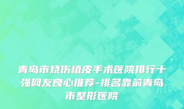 青岛市烧伤植皮手术医院排行十强网友良心推荐-排名靠前青岛市整形医院