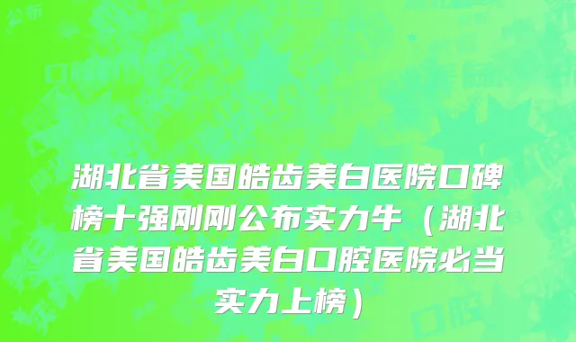 湖北省美国皓齿美白医院口碑榜十强刚刚公布实力牛（湖北省美国皓齿美白口腔医院必当实力上榜）