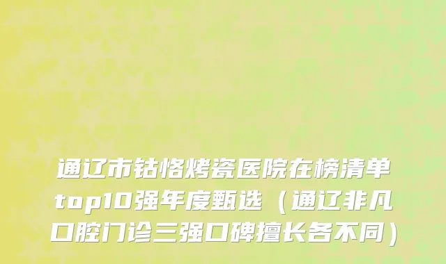 通辽市钴恪烤瓷医院在榜清单top10强年度甄选（通辽非凡口腔门诊三强口碑擅长各不同）