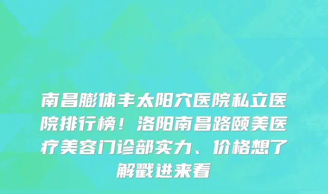 南昌膨体丰太阳穴医院私立医院排行榜!洛阳南昌路颐美医疗美容门诊部实力、价格想了解戳进来看